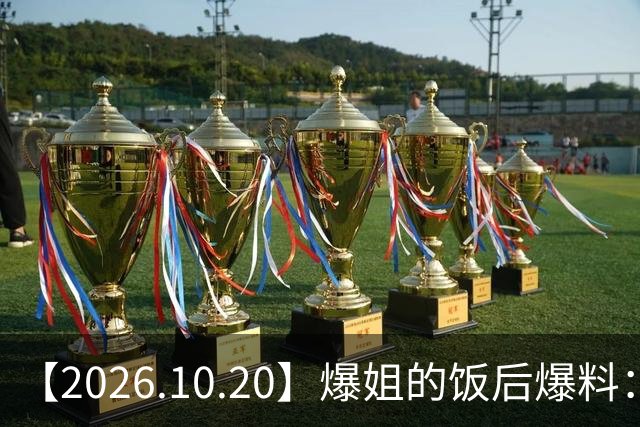 【2026.10.20】爆姐的饭后爆料：生命不止，爆料不息！